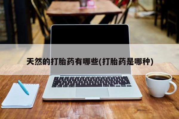 流产药如何购买天然的打胎药有哪些(打胎药是哪种)