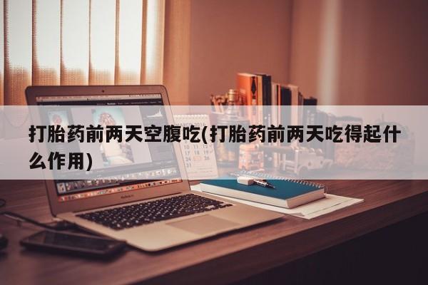 流产药如何购买打胎药前两天空腹吃(打胎药前两天吃得起什么作用)