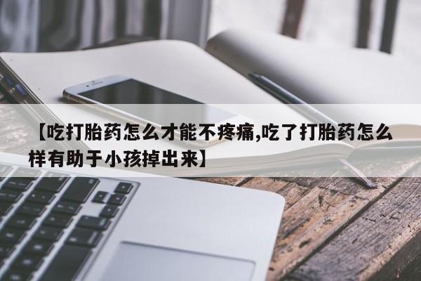流产药如何购买【吃打胎药怎么才能不疼痛,吃了打胎药怎么样有助于小孩掉出来】