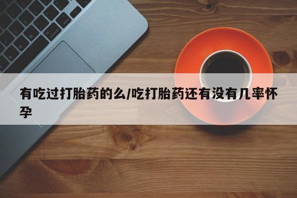 流产药如何购买有吃过打胎药的么/吃打胎药还有没有几率怀孕