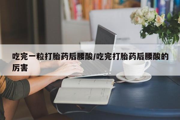 流产药如何购买吃完一粒打胎药后腰酸/吃完打胎药后腰酸的厉害
