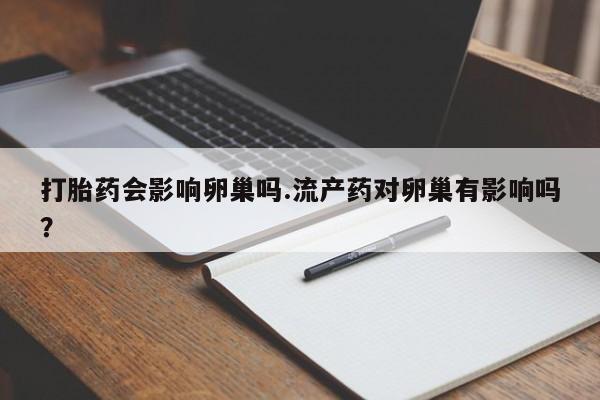 流产药如何购买打胎药会影响卵巢吗.流产药对卵巢有影响吗？