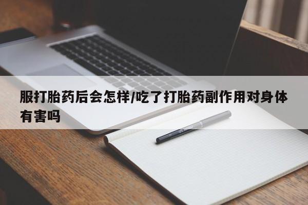流产药如何购买服打胎药后会怎样/吃了打胎药副作用对身体有害吗