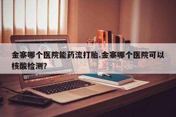 流产药如何购买金寨哪个医院能药流打胎.金寨哪个医院可以核酸检测？