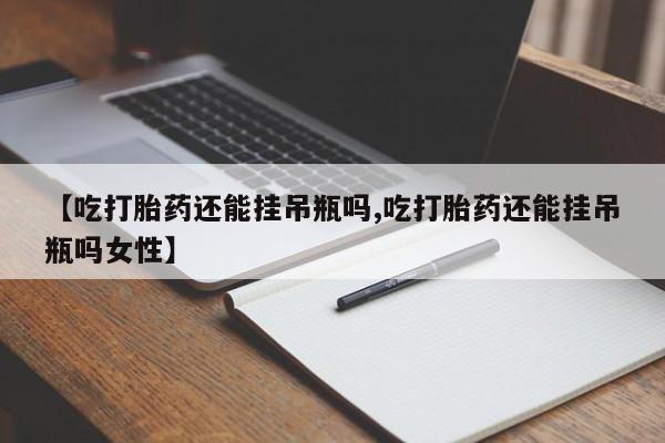 流产药如何购买【吃打胎药还能挂吊瓶吗,吃打胎药还能挂吊瓶吗女性】
