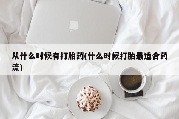 流产药如何购买从什么时候有打胎药(什么时候打胎最适合药流)