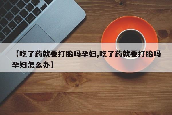 流产药如何购买【吃了药就要打胎吗孕妇,吃了药就要打胎吗孕妇怎么办】