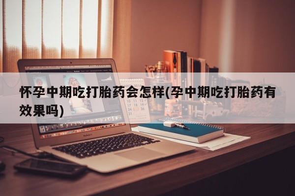 流产药如何购买怀孕中期吃打胎药会怎样(孕中期吃打胎药有效果吗)