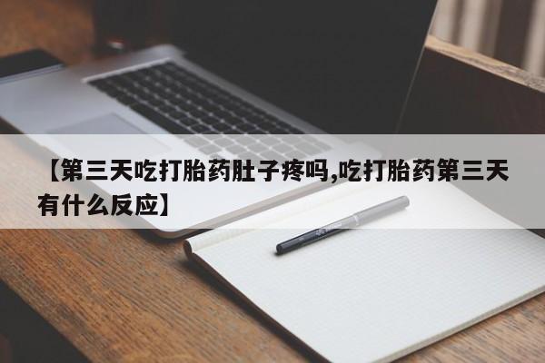 流产药如何购买【第三天吃打胎药肚子疼吗,吃打胎药第三天有什么反应】
