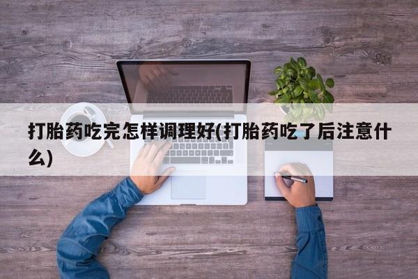 流产药如何购买打胎药吃完怎样调理好(打胎药吃了后注意什么)