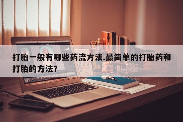 流产药如何购买打胎一般有哪些药流方法.最简单的打胎药和打胎的方法？