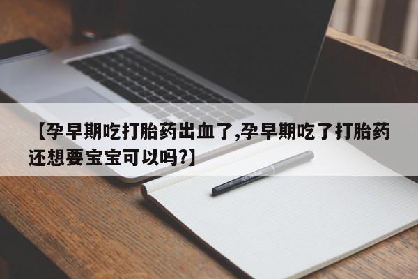 流产药如何购买【孕早期吃打胎药出血了,孕早期吃了打胎药还想要宝宝可以吗?】
