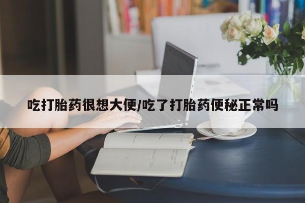 流产药如何购买吃打胎药很想大便/吃了打胎药便秘正常吗