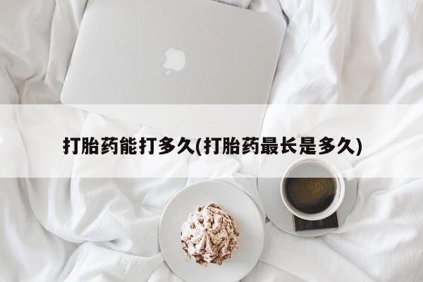 流产药如何购买打胎药能打多久(打胎药最长是多久)