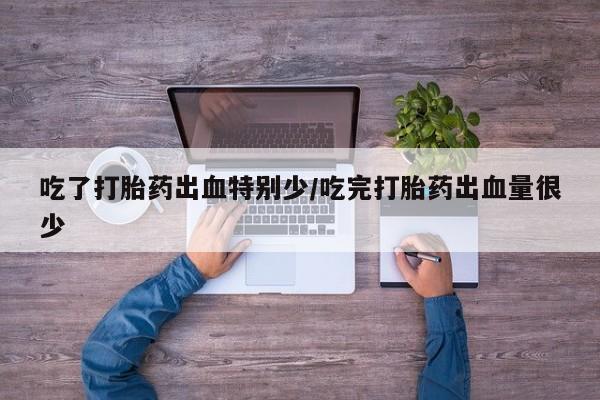 流产药如何购买吃了打胎药出血特别少/吃完打胎药出血量很少