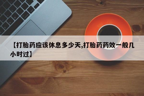 流产药如何购买【打胎药应该休息多少天,打胎药药效一般几小时过】