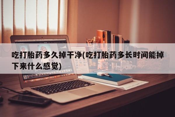 流产药如何购买吃打胎药多久掉干净(吃打胎药多长时间能掉下来什么感觉)