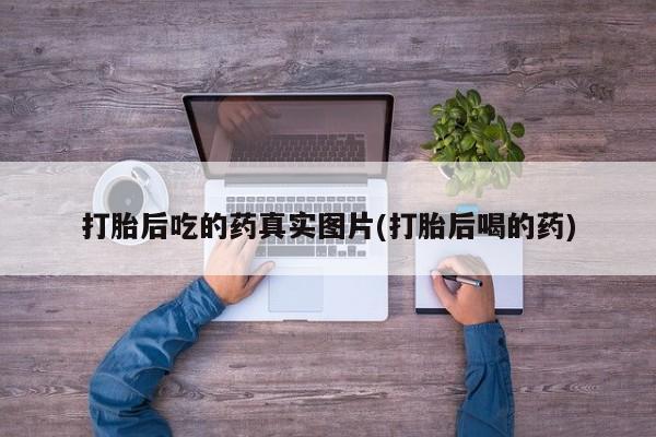 流产药如何购买打胎后吃的药真实图片(打胎后喝的药)