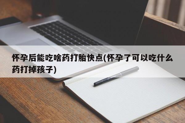 流产药如何购买怀孕后能吃啥药打胎快点(怀孕了可以吃什么药打掉孩子)