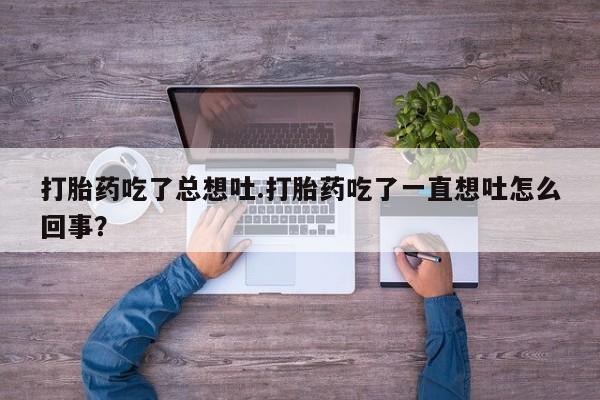 流产药如何购买打胎药吃了总想吐.打胎药吃了一直想吐怎么回事？