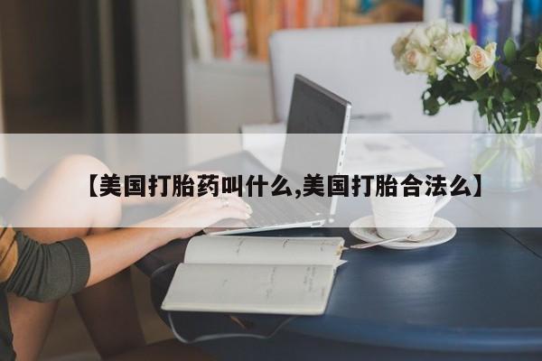 流产药如何购买【美国打胎药叫什么,美国打胎合法么】