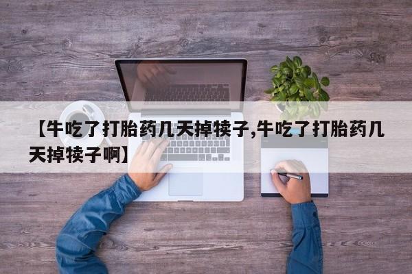 流产药如何购买【牛吃了打胎药几天掉犊子,牛吃了打胎药几天掉犊子啊】