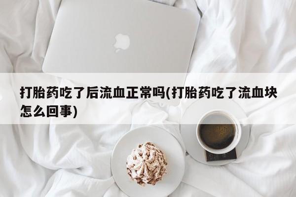 流产药如何购买打胎药吃了后流血正常吗(打胎药吃了流血块怎么回事)