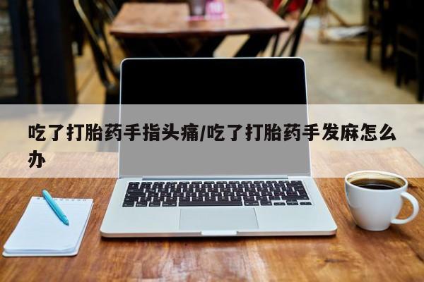 流产药如何购买吃了打胎药手指头痛/吃了打胎药手发麻怎么办