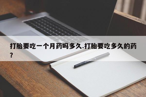 流产药如何购买打胎要吃一个月药吗多久.打胎要吃多久的药？