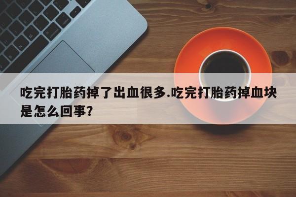 流产药如何购买吃完打胎药掉了出血很多.吃完打胎药掉血块是怎么回事？