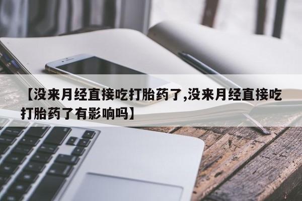 流产药如何购买【没来月经直接吃打胎药了,没来月经直接吃打胎药了有影响吗】