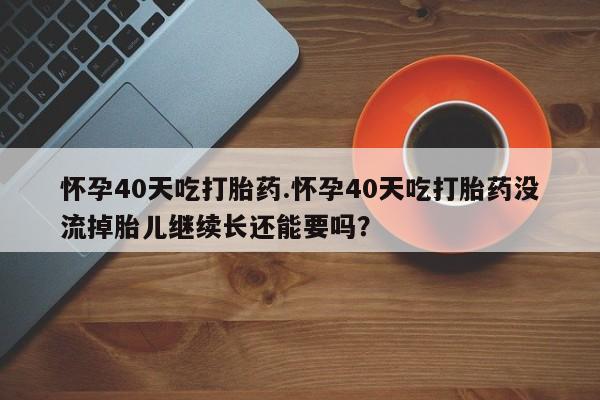流产药如何购买怀孕40天吃打胎药.怀孕40天吃打胎药没流掉胎儿继续长还能要吗？