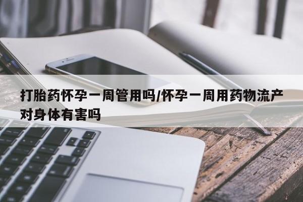 流产药如何购买打胎药怀孕一周管用吗/怀孕一周用药物流产对身体有害吗