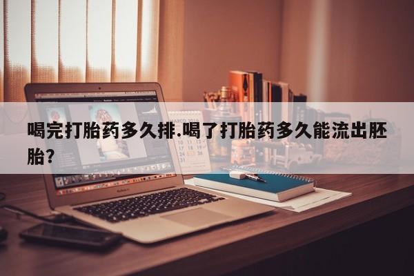流产药如何购买喝完打胎药多久排.喝了打胎药多久能流出胚胎？