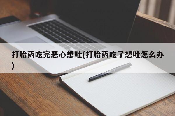 流产药如何购买打胎药吃完恶心想吐(打胎药吃了想吐怎么办)