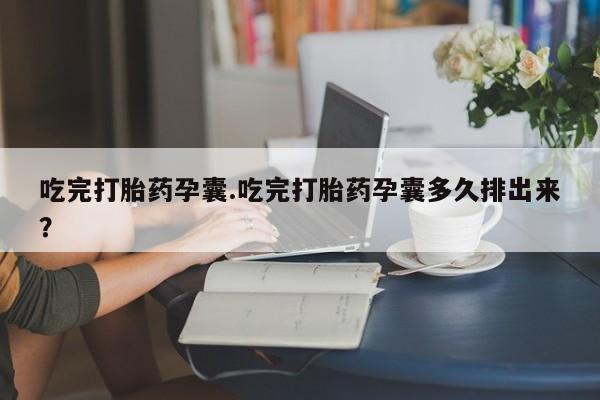 流产药如何购买吃完打胎药孕囊.吃完打胎药孕囊多久排出来？