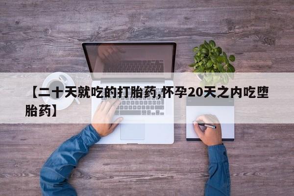 流产药如何购买【二十天就吃的打胎药,怀孕20天之内吃堕胎药】