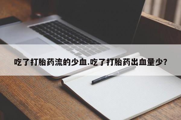 流产药如何购买吃了打胎药流的少血.吃了打胎药出血量少？