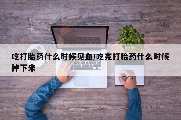 流产药如何购买吃打胎药什么时候见血/吃完打胎药什么时候掉下来