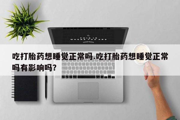 流产药如何购买吃打胎药想睡觉正常吗.吃打胎药想睡觉正常吗有影响吗？