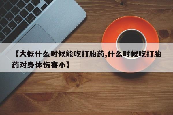 流产药如何购买【大概什么时候能吃打胎药,什么时候吃打胎药对身体伤害小】