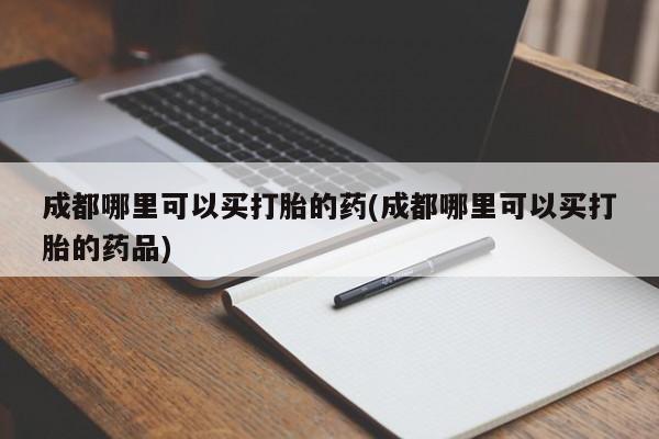 流产药如何购买成都哪里可以买打胎的药(成都哪里可以买打胎的药品)