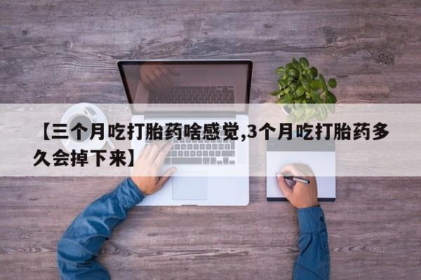 流产药如何购买【三个月吃打胎药啥感觉,3个月吃打胎药多久会掉下来】