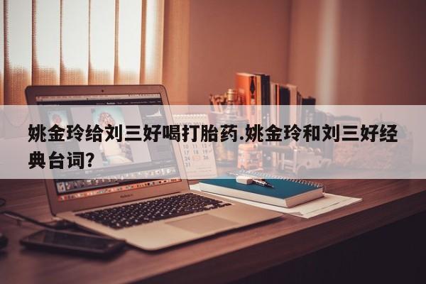 流产药如何购买姚金玲给刘三好喝打胎药.姚金玲和刘三好经典台词？