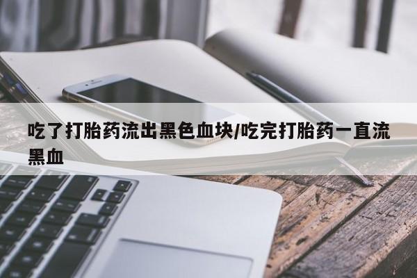 流产药如何购买吃了打胎药流出黑色血块/吃完打胎药一直流黑血