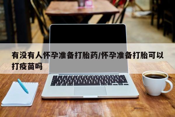 流产药如何购买有没有人怀孕准备打胎药/怀孕准备打胎可以打疫苗吗