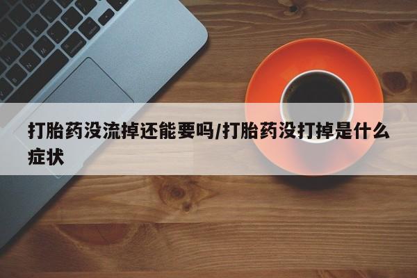 流产药如何购买打胎药没流掉还能要吗/打胎药没打掉是什么症状