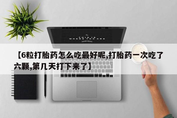 流产药如何购买【6粒打胎药怎么吃最好呢,打胎药一次吃了六颗,第几天打下来了】