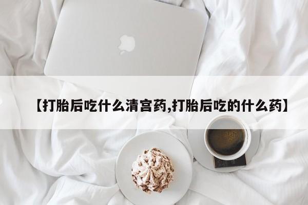流产药如何购买【打胎后吃什么清宫药,打胎后吃的什么药】