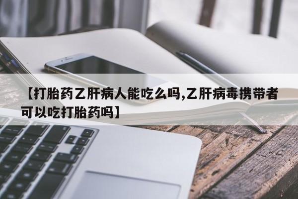流产药如何购买【打胎药乙肝病人能吃么吗,乙肝病毒携带者可以吃打胎药吗】
